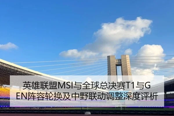英雄联盟MSI与全球总决赛T1与GEN阵容轮换及中野联动调整深度评析