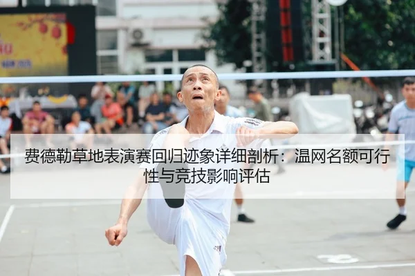 费德勒草地表演赛回归迹象详细剖析：温网名额可行性与竞技影响评估