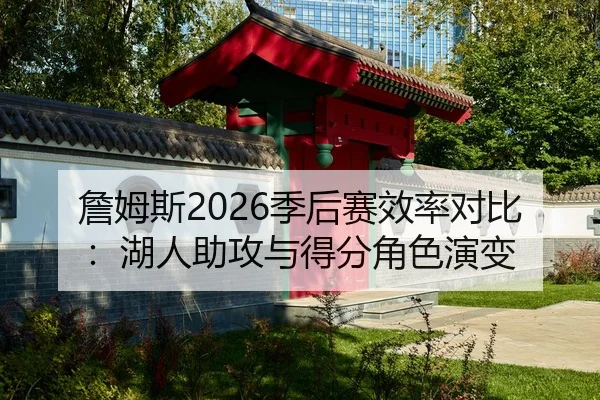 詹姆斯2026季后赛效率对比：湖人助攻与得分角色演变