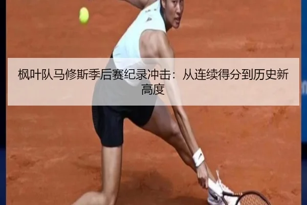 枫叶队马修斯季后赛纪录冲击：从连续得分到历史新高度