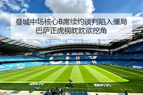 曼城中场核心B席续约谈判陷入僵局 巴萨正虎视眈眈欲挖角