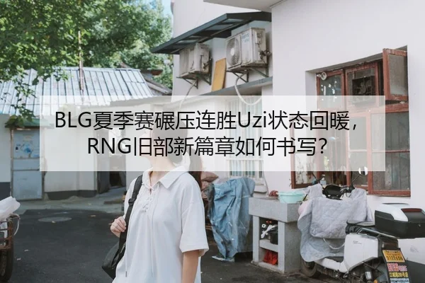 BLG夏季赛碾压连胜Uzi状态回暖，RNG旧部新篇章如何书写？
